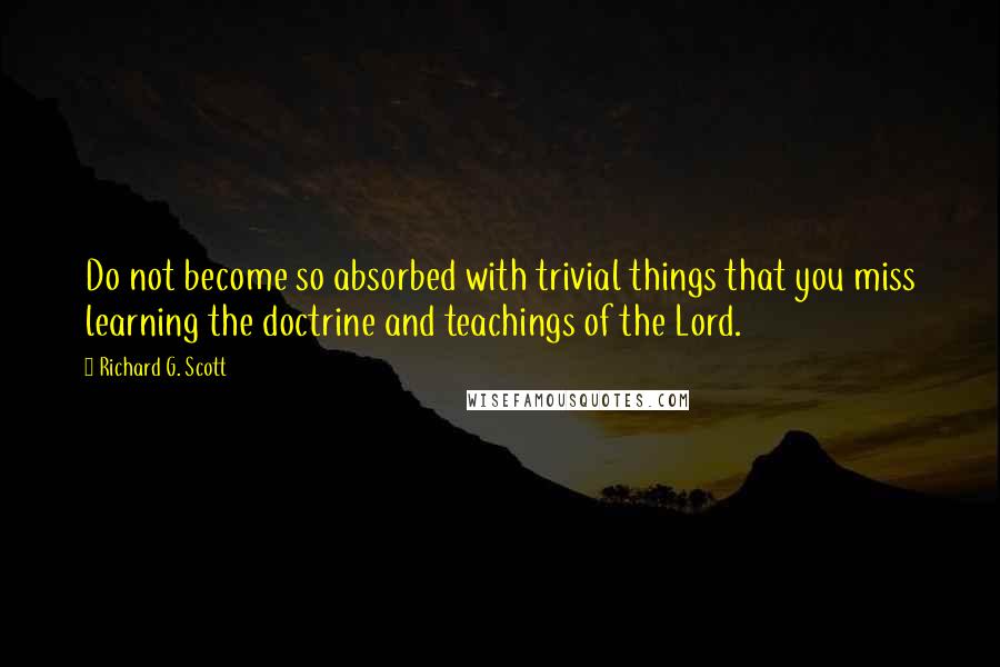 Richard G. Scott quotes: Do not become so absorbed with trivial things that you miss learning the doctrine and teachings of the Lord.