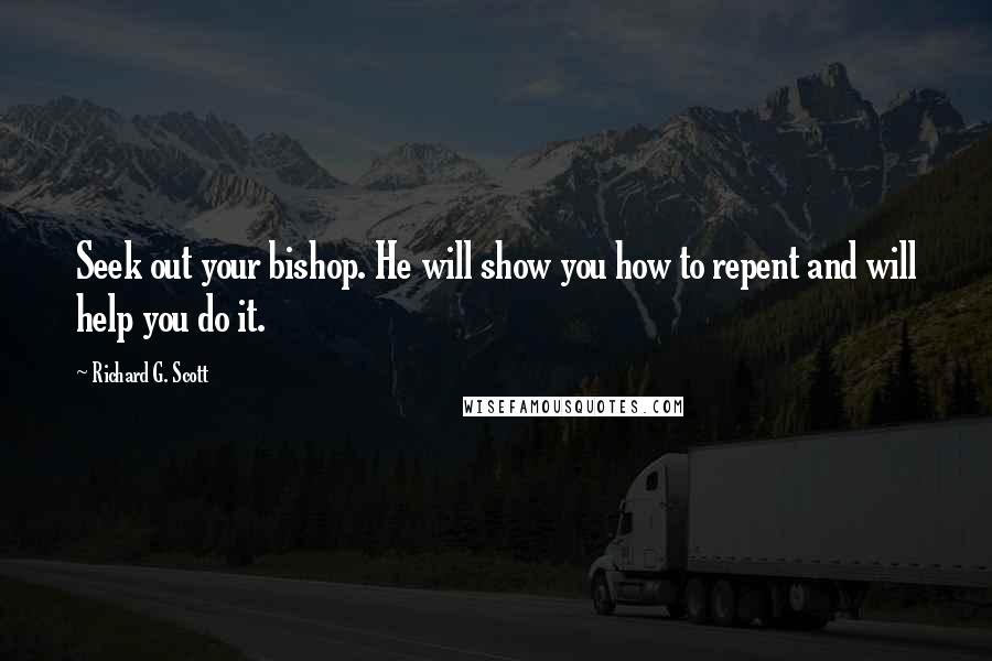 Richard G. Scott quotes: Seek out your bishop. He will show you how to repent and will help you do it.