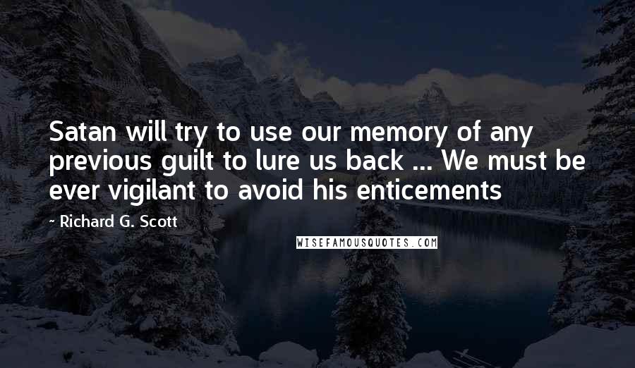 Richard G. Scott quotes: Satan will try to use our memory of any previous guilt to lure us back ... We must be ever vigilant to avoid his enticements
