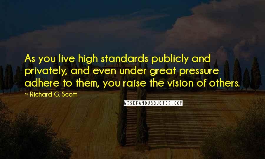 Richard G. Scott quotes: As you live high standards publicly and privately, and even under great pressure adhere to them, you raise the vision of others.