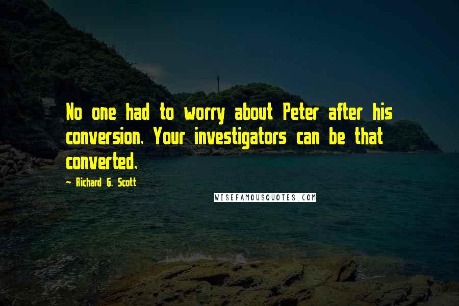 Richard G. Scott quotes: No one had to worry about Peter after his conversion. Your investigators can be that converted.