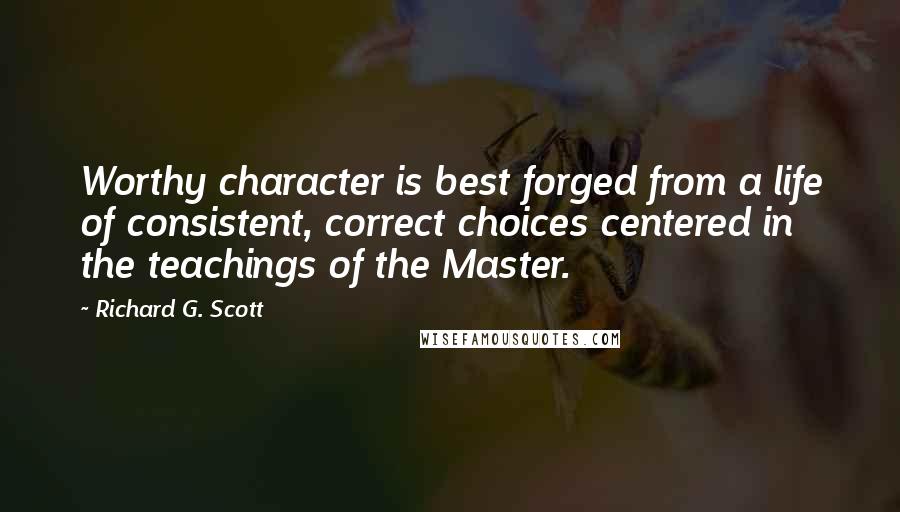 Richard G. Scott quotes: Worthy character is best forged from a life of consistent, correct choices centered in the teachings of the Master.