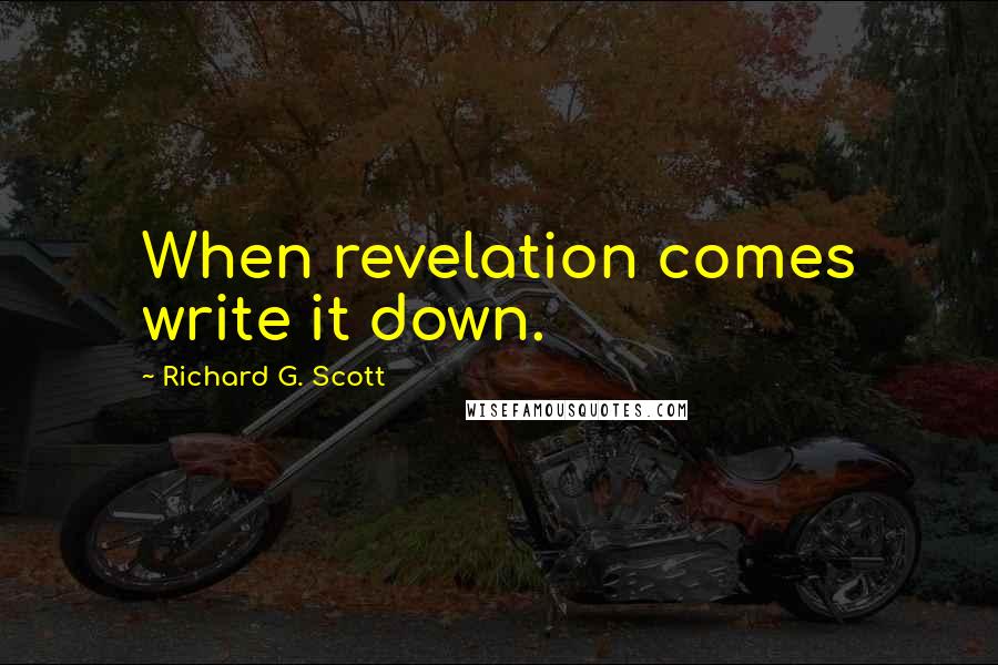 Richard G. Scott quotes: When revelation comes write it down.