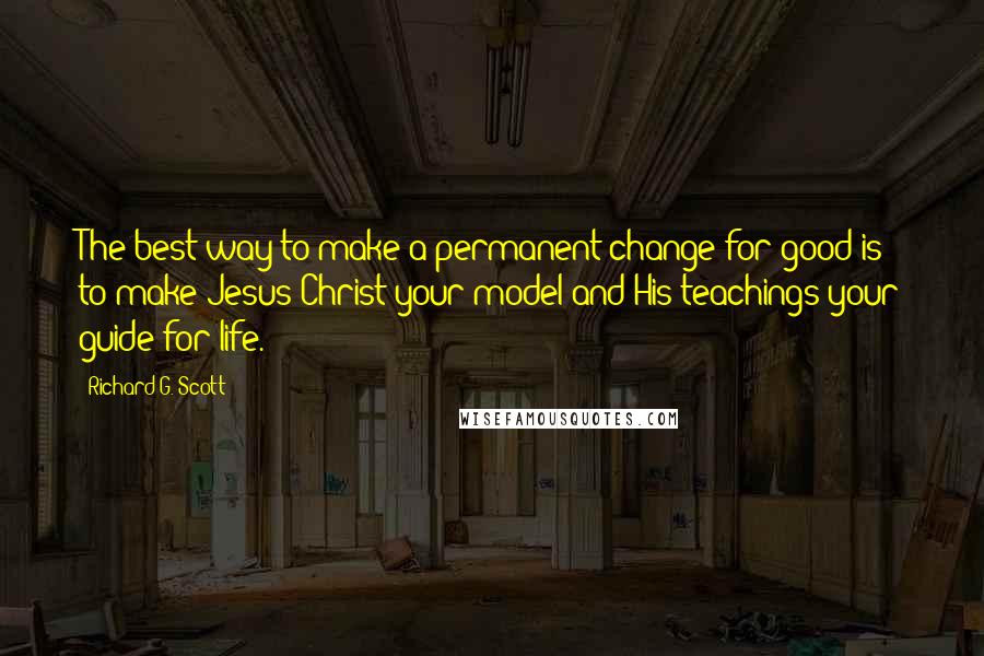 Richard G. Scott quotes: The best way to make a permanent change for good is to make Jesus Christ your model and His teachings your guide for life.