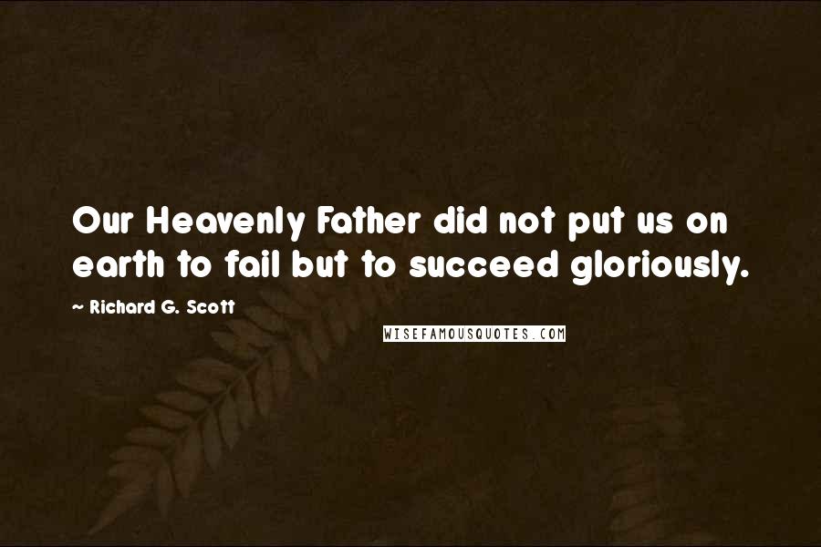 Richard G. Scott quotes: Our Heavenly Father did not put us on earth to fail but to succeed gloriously.