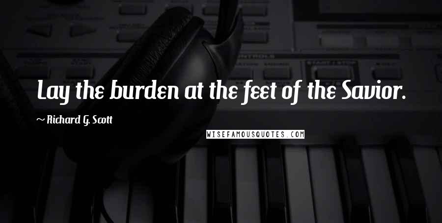 Richard G. Scott quotes: Lay the burden at the feet of the Savior.