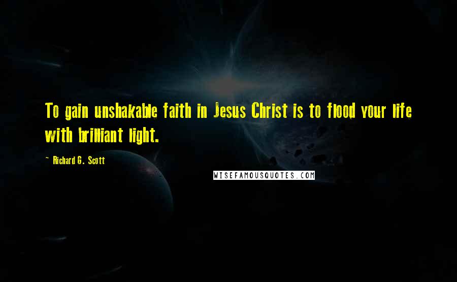 Richard G. Scott quotes: To gain unshakable faith in Jesus Christ is to flood your life with brilliant light.