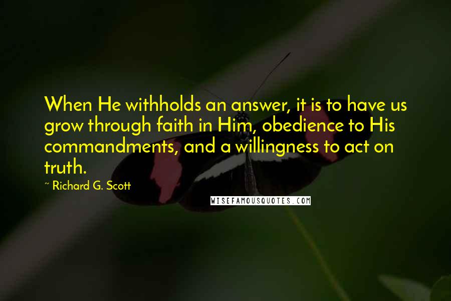 Richard G. Scott quotes: When He withholds an answer, it is to have us grow through faith in Him, obedience to His commandments, and a willingness to act on truth.