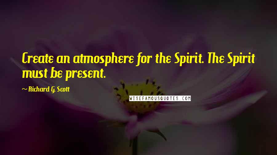 Richard G. Scott quotes: Create an atmosphere for the Spirit. The Spirit must be present.