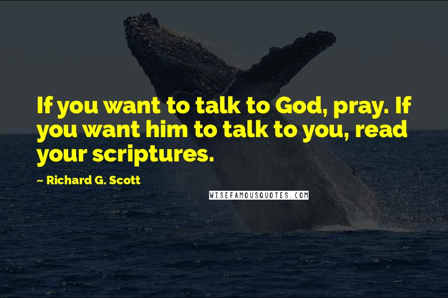Richard G. Scott quotes: If you want to talk to God, pray. If you want him to talk to you, read your scriptures.