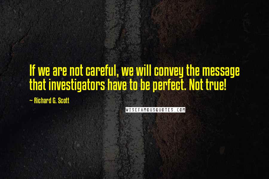 Richard G. Scott quotes: If we are not careful, we will convey the message that investigators have to be perfect. Not true!