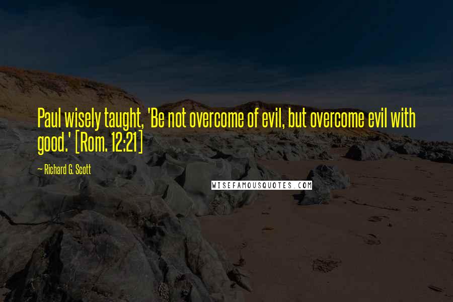 Richard G. Scott quotes: Paul wisely taught, 'Be not overcome of evil, but overcome evil with good.' [Rom. 12:21]