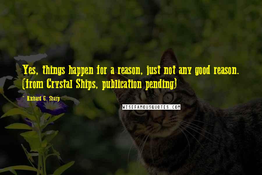 Richard G. Sharp quotes: Yes, things happen for a reason, just not any good reason. (from Crystal Ships, publication pending)