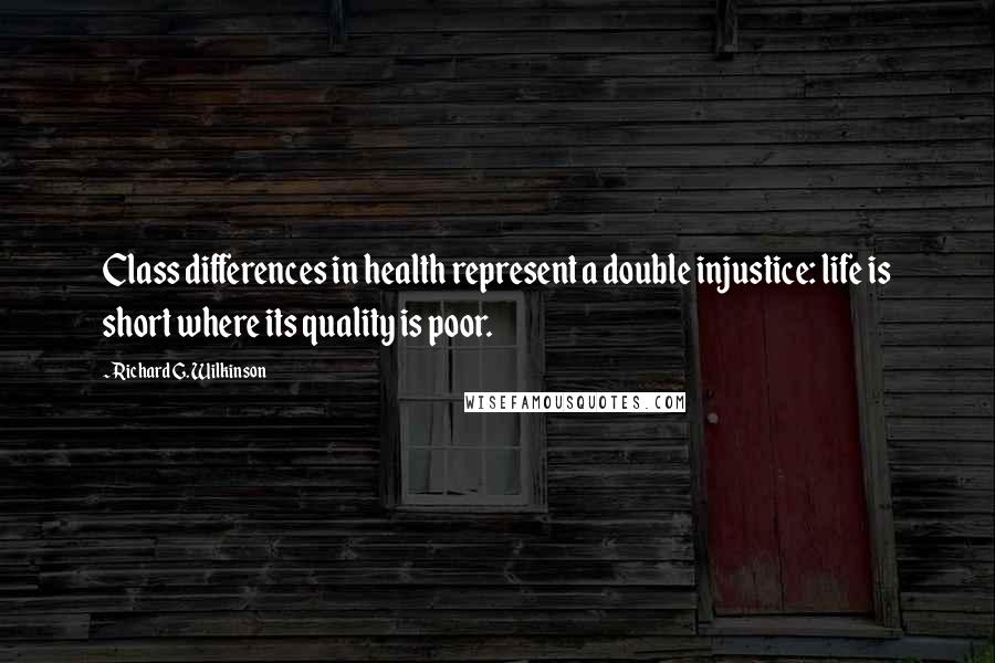 Richard G. Wilkinson quotes: Class differences in health represent a double injustice: life is short where its quality is poor.