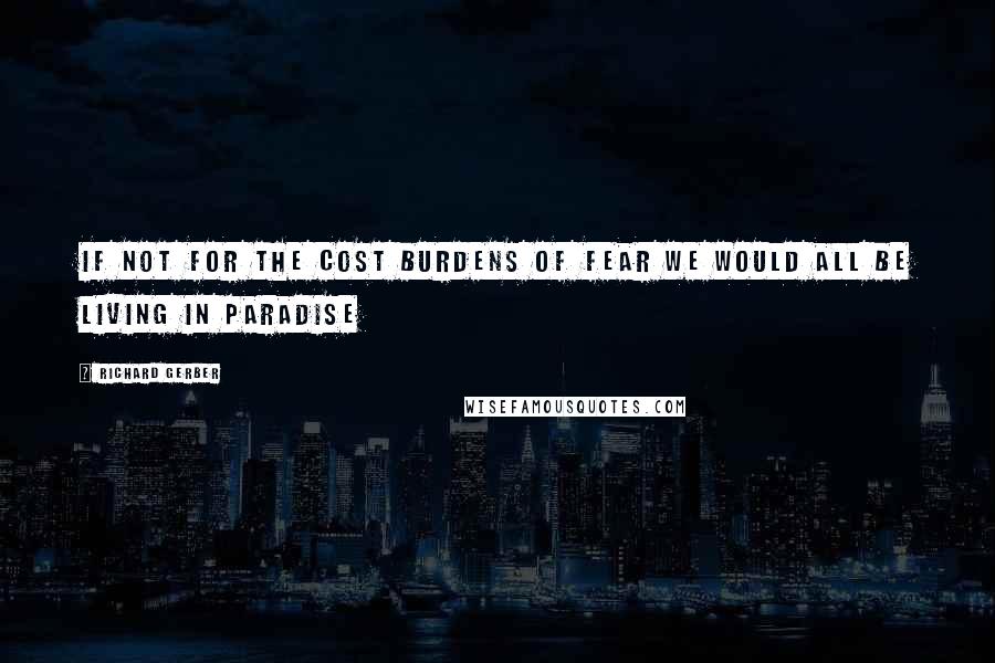 Richard Gerber quotes: If not for the cost burdens of fear we would all be living in paradise