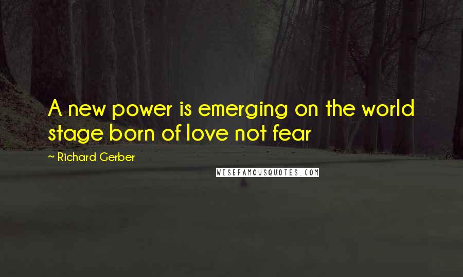 Richard Gerber quotes: A new power is emerging on the world stage born of love not fear