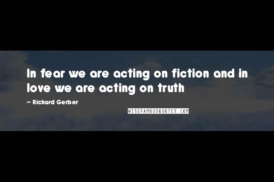 Richard Gerber quotes: In fear we are acting on fiction and in love we are acting on truth