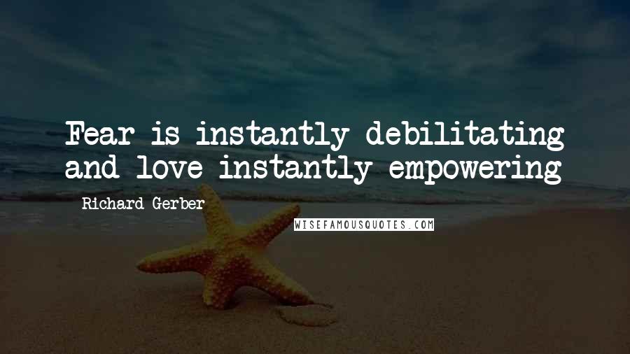 Richard Gerber quotes: Fear is instantly debilitating and love instantly empowering