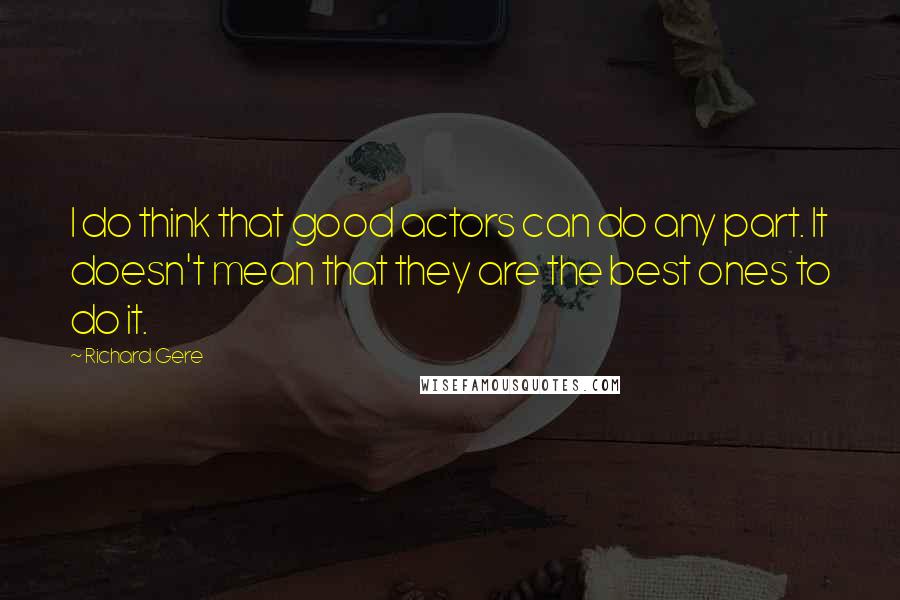 Richard Gere quotes: I do think that good actors can do any part. It doesn't mean that they are the best ones to do it.
