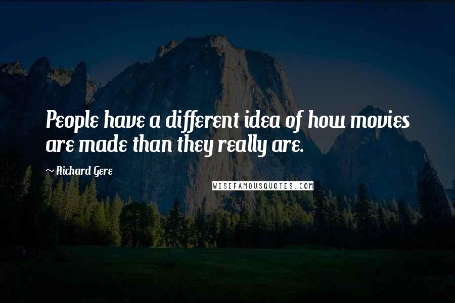 Richard Gere quotes: People have a different idea of how movies are made than they really are.