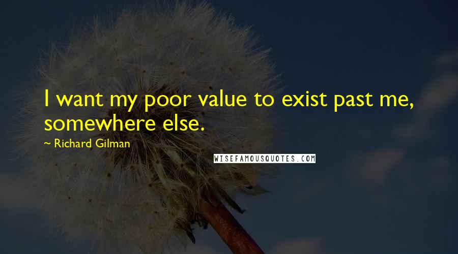 Richard Gilman quotes: I want my poor value to exist past me, somewhere else. Richard Gilman quotes: I want my poor value to exist past me, somewhere else.