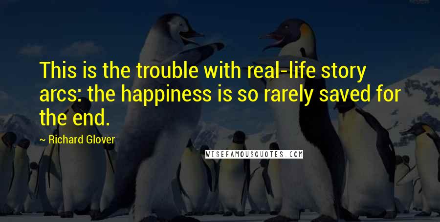 Richard Glover quotes: This is the trouble with real-life story arcs: the happiness is so rarely saved for the end.