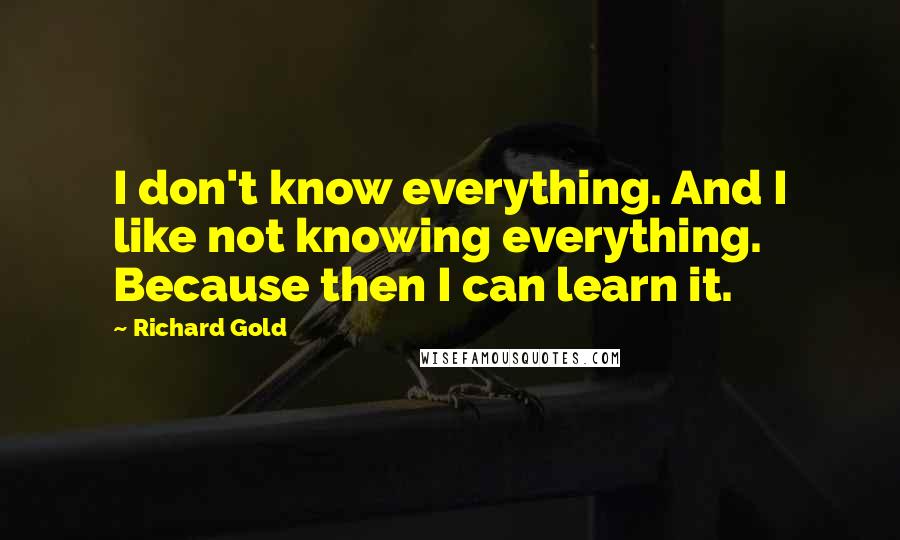 Richard Gold quotes: I don't know everything. And I like not knowing everything. Because then I can learn it.