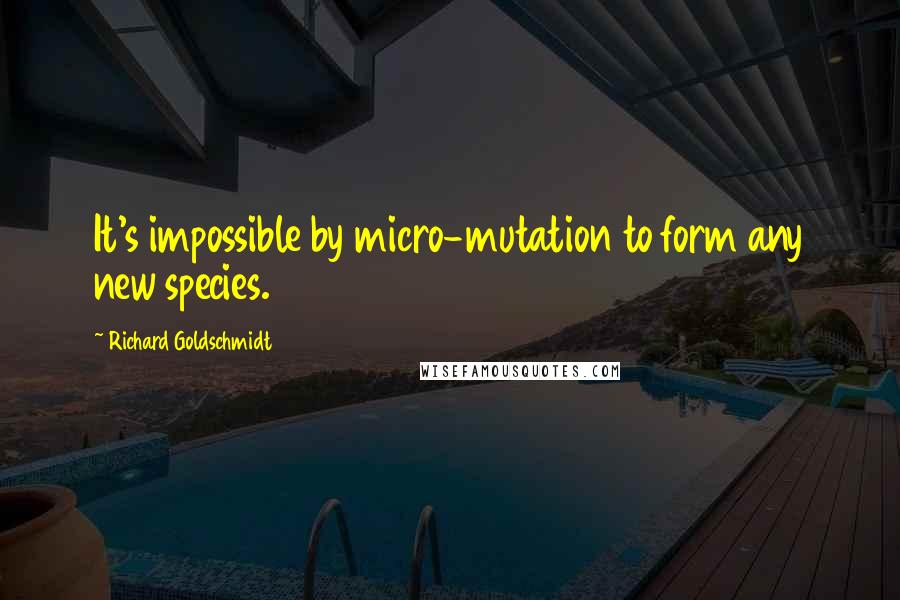 Richard Goldschmidt quotes: It's impossible by micro-mutation to form any new species.