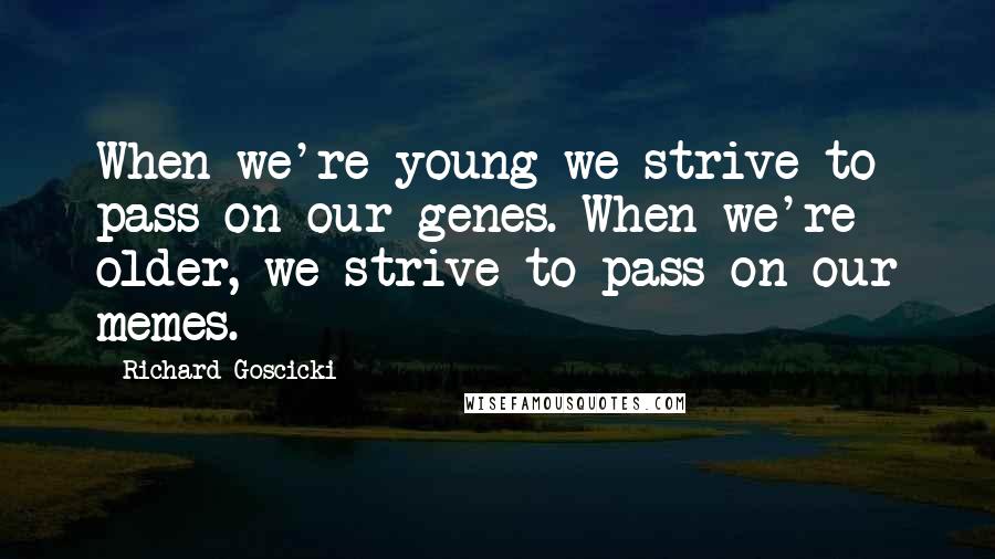 Richard Goscicki quotes: When we're young we strive to pass on our genes. When we're older, we strive to pass on our memes.