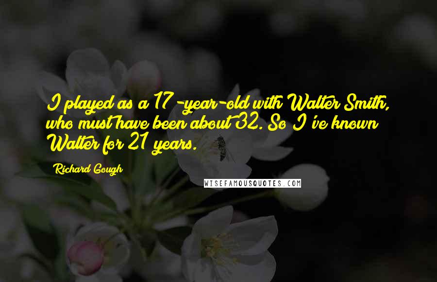 Richard Gough quotes: I played as a 17-year-old with Walter Smith, who must have been about 32. So I've known Walter for 21 years.