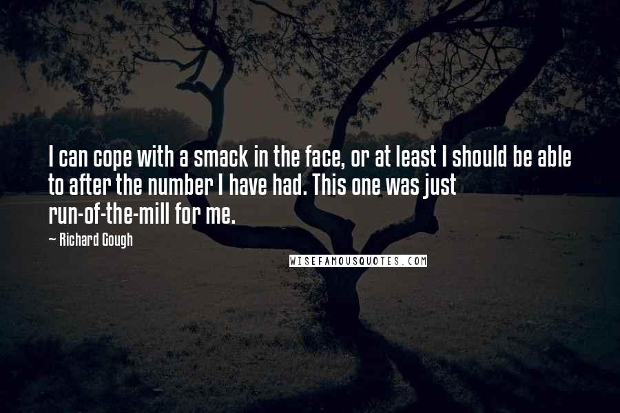 Richard Gough quotes: I can cope with a smack in the face, or at least I should be able to after the number I have had. This one was just run-of-the-mill for me.