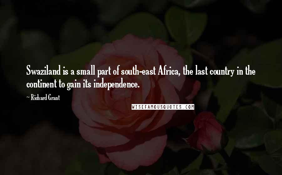 Richard Grant quotes: Swaziland is a small part of south-east Africa, the last country in the continent to gain its independence.