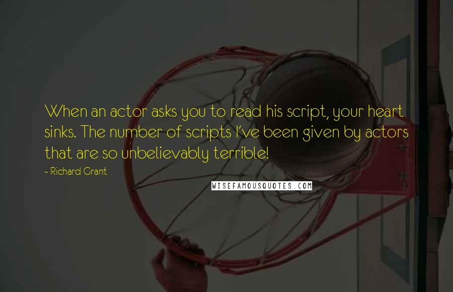 Richard Grant quotes: When an actor asks you to read his script, your heart sinks. The number of scripts I've been given by actors that are so unbelievably terrible! Richard Grant quotes: When an actor asks you to read his script, your heart sinks. The number of scripts I've been given by actors that are so unbelievably terrible!