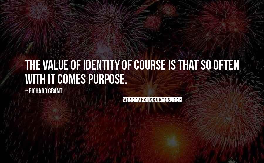 Richard Grant quotes: The value of identity of course is that so often with it comes purpose.