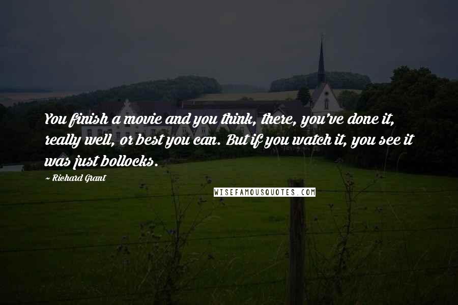 Richard Grant quotes: You finish a movie and you think, there, you've done it, really well, or best you can. But if you watch it, you see it was just bollocks. Richard Grant quotes: You finish a movie and you think, there, you've done it, really well, or best you can. But if you watch it, you see it was just bollocks.
