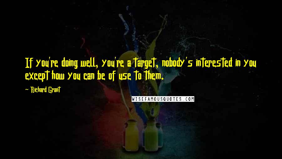 Richard Grant quotes: If you're doing well, you're a target, nobody's interested in you except how you can be of use to them.