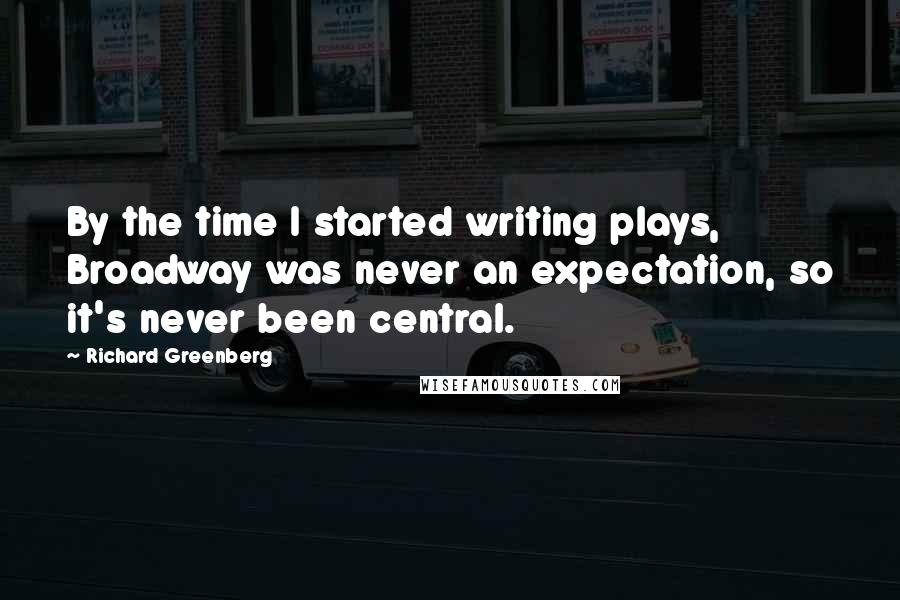 Richard Greenberg quotes: By the time I started writing plays, Broadway was never an expectation, so it's never been central.