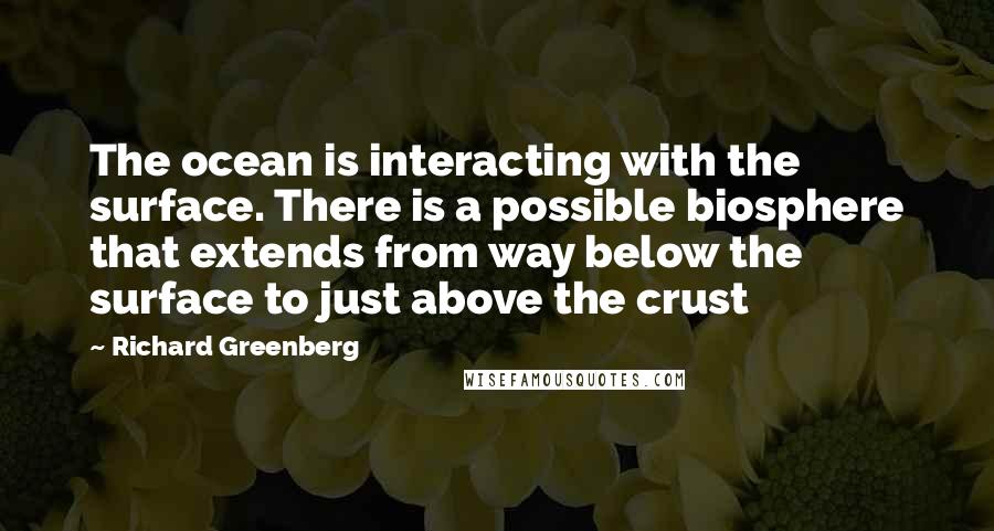 Richard Greenberg quotes: The ocean is interacting with the surface. There is a possible biosphere that extends from way below the surface to just above the crust