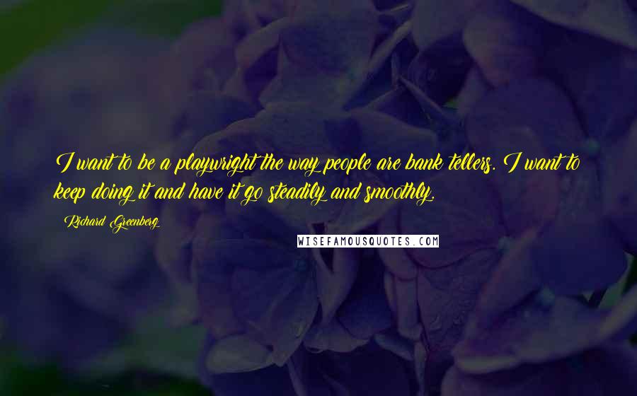 Richard Greenberg quotes: I want to be a playwright the way people are bank tellers. I want to keep doing it and have it go steadily and smoothly.