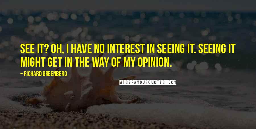 Richard Greenberg quotes: See it? Oh, I have no interest in seeing it. Seeing it might get in the way of my opinion.