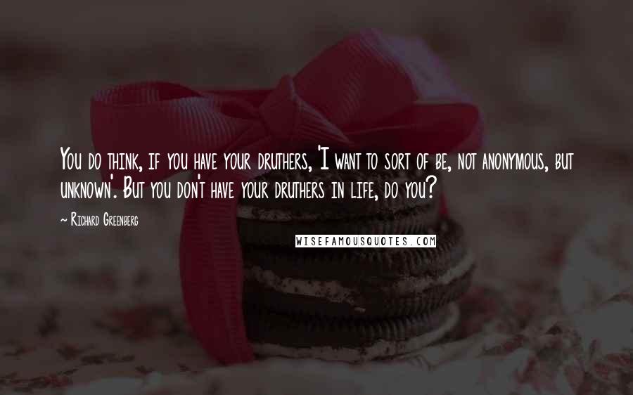 Richard Greenberg quotes: You do think, if you have your druthers, 'I want to sort of be, not anonymous, but unknown'. But you don't have your druthers in life, do you?