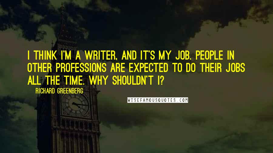Richard Greenberg quotes: I think I'm a writer, and it's my job. People in other professions are expected to do their jobs all the time. Why shouldn't I?