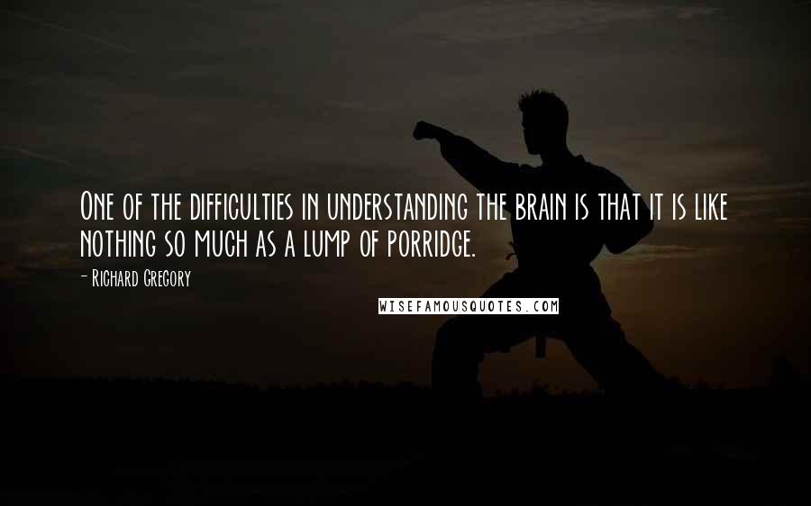 Richard Gregory quotes: One of the difficulties in understanding the brain is that it is like nothing so much as a lump of porridge.
