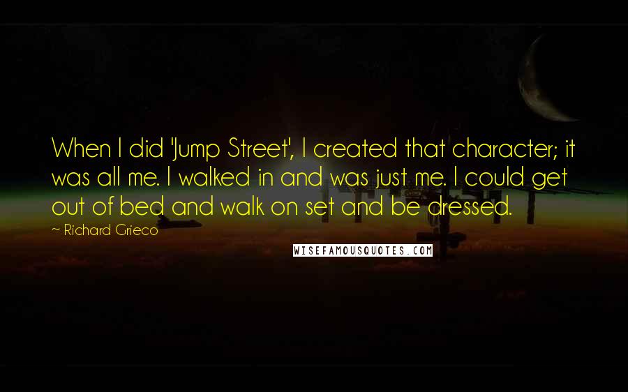 Richard Grieco quotes: When I did 'Jump Street', I created that character; it was all me. I walked in and was just me. I could get out of bed and walk on set