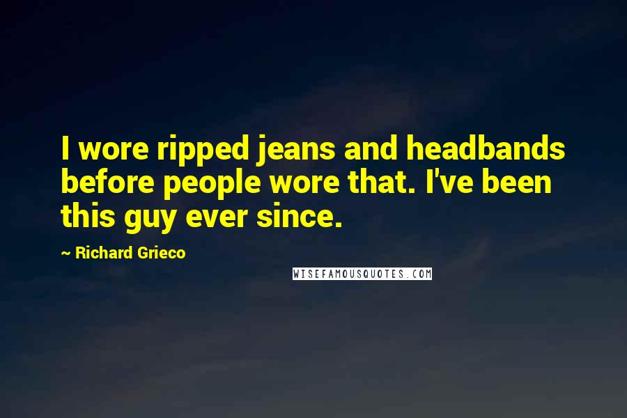 Richard Grieco quotes: I wore ripped jeans and headbands before people wore that. I've been this guy ever since.