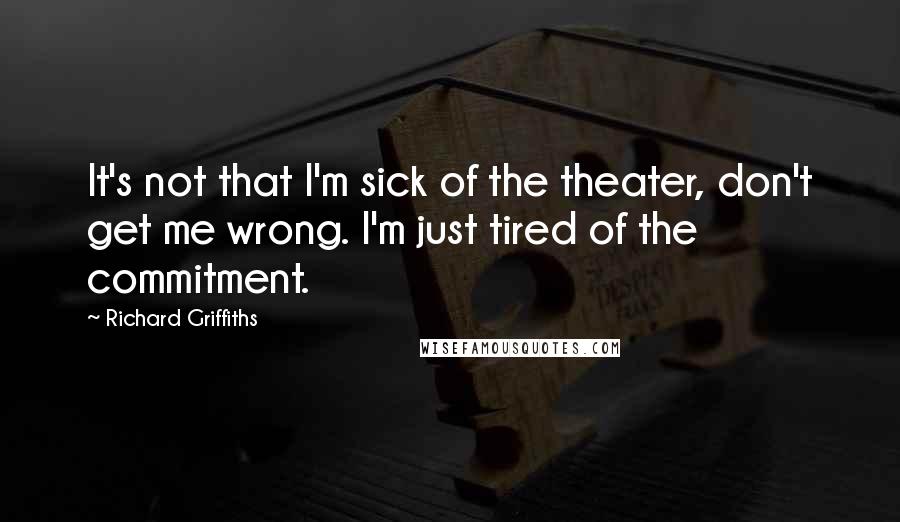 Richard Griffiths quotes: It's not that I'm sick of the theater, don't get me wrong. I'm just tired of the commitment.