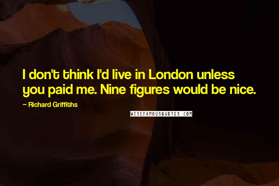 Richard Griffiths quotes: I don't think I'd live in London unless you paid me. Nine figures would be nice.