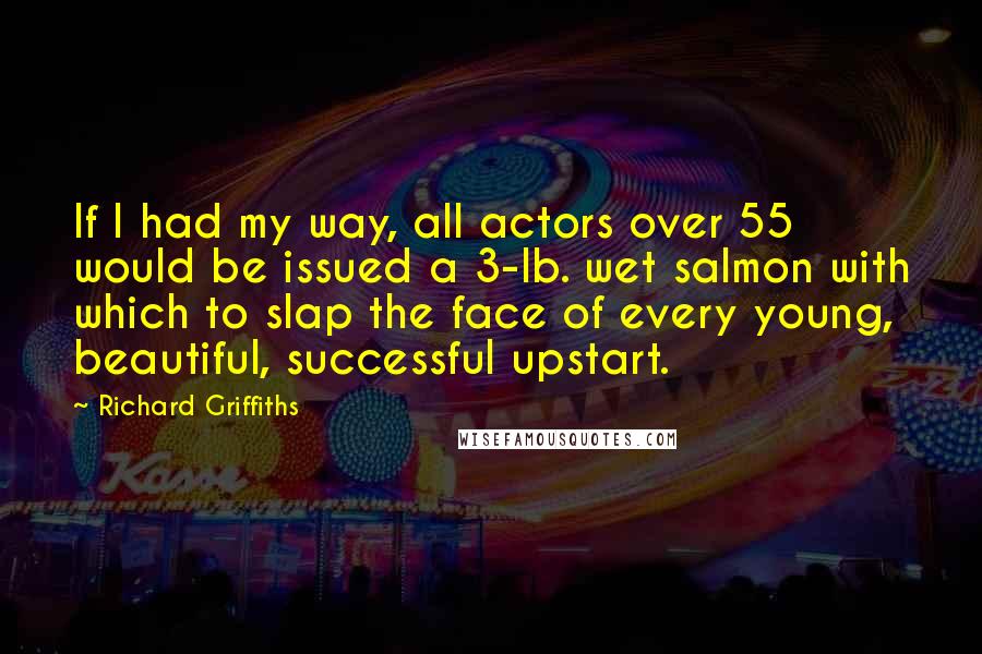 Richard Griffiths quotes: If I had my way, all actors over 55 would be issued a 3-lb. wet salmon with which to slap the face of every young, beautiful, successful upstart.