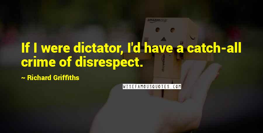 Richard Griffiths quotes: If I were dictator, I'd have a catch-all crime of disrespect.