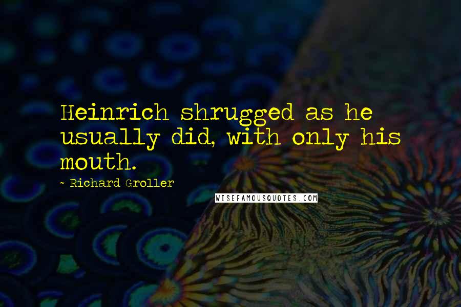 Richard Groller quotes: Heinrich shrugged as he usually did, with only his mouth.